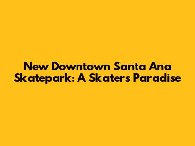 New Downtown Santa Ana Skatepark: A Skater's Paradise