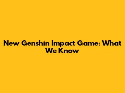 New Genshin Impact Game: What We Know