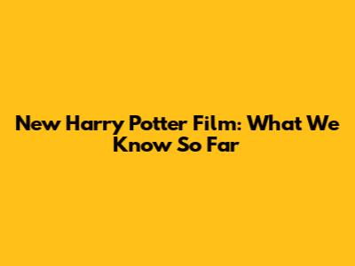 New Harry Potter Film: What We Know So Far