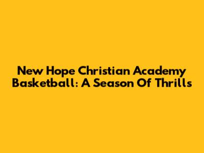 New Hope Christian Academy Basketball: A Season Of Thrills