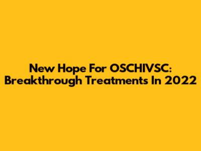 New Hope For OSCHIVSC: Breakthrough Treatments In 2022