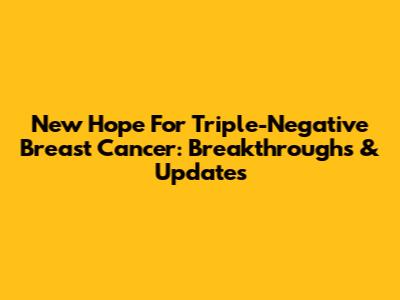 New Hope For Triple-Negative Breast Cancer: Breakthroughs & Updates
