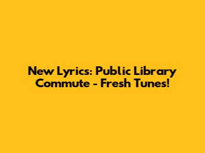 New Lyrics: Public Library Commute - Fresh Tunes!