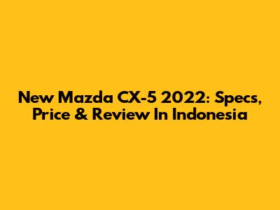 New Mazda CX-5 2022: Specs, Price & Review In Indonesia