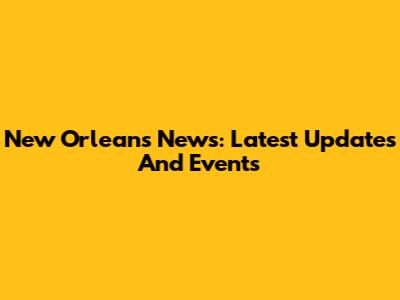 New Orleans News: Latest Updates And Events
