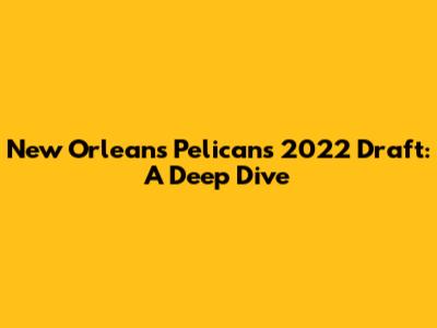 New Orleans Pelicans' 2022 Draft: A Deep Dive