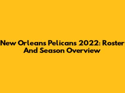 New Orleans Pelicans 2022: Roster And Season Overview