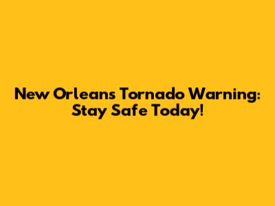 New Orleans Tornado Warning: Stay Safe Today!