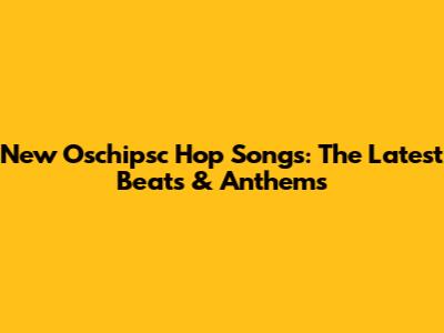 New Oschipsc Hop Songs: The Latest Beats & Anthems