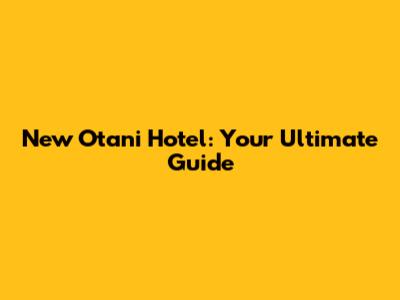 New Otani Hotel: Your Ultimate Guide