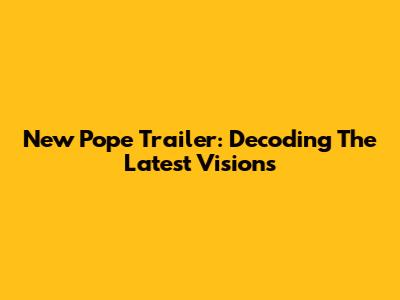 New Pope Trailer: Decoding The Latest Visions