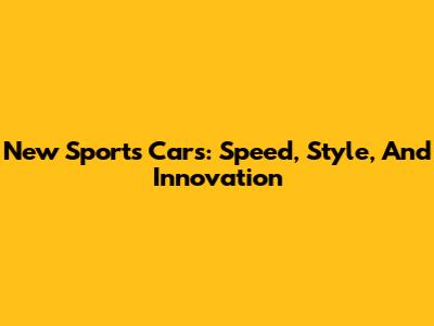 New Sports Cars: Speed, Style, And Innovation