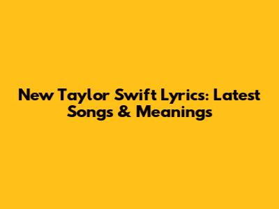 New Taylor Swift Lyrics: Latest Songs & Meanings
