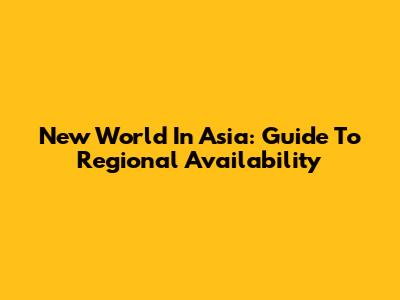 New World In Asia: Guide To Regional Availability