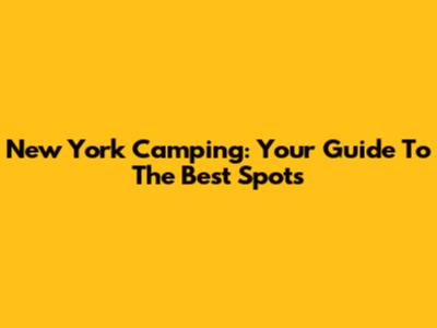 New York Camping: Your Guide To The Best Spots