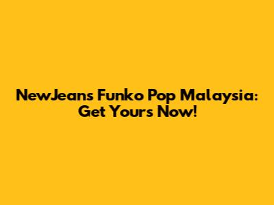 NewJeans Funko Pop Malaysia: Get Yours Now!