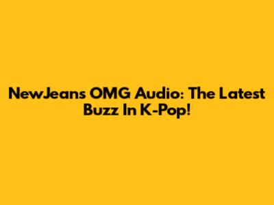 NewJeans OMG Audio: The Latest Buzz In K-Pop!
