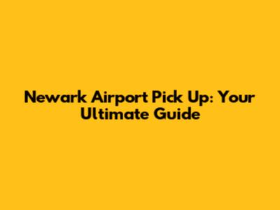 Newark Airport Pick Up: Your Ultimate Guide