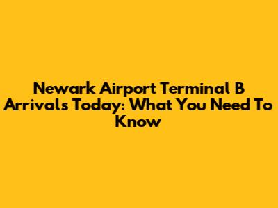 Newark Airport Terminal B Arrivals Today: What You Need To Know