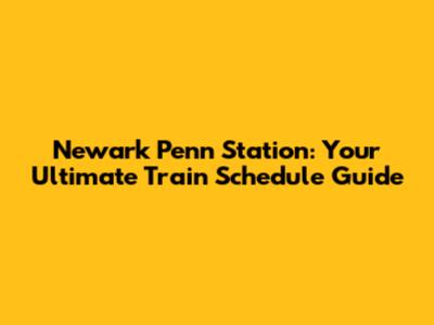 Newark Penn Station: Your Ultimate Train Schedule Guide