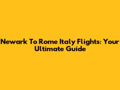 Newark To Rome Italy Flights: Your Ultimate Guide
