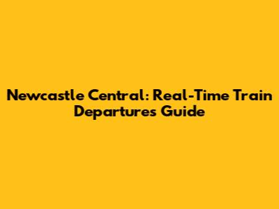Newcastle Central: Real-Time Train Departures Guide