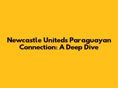 Newcastle United's Paraguayan Connection: A Deep Dive