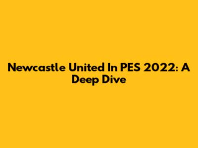 Newcastle United In PES 2022: A Deep Dive