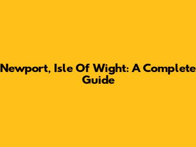 Newport, Isle Of Wight: A Complete Guide