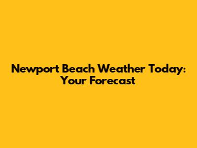 Newport Beach Weather Today: Your Forecast