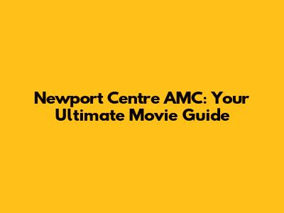 Newport Centre AMC: Your Ultimate Movie Guide