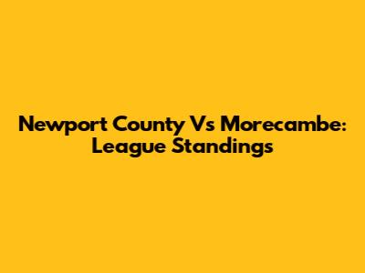 Newport County Vs Morecambe: League Standings