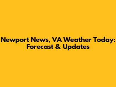 Newport News, VA Weather Today: Forecast & Updates