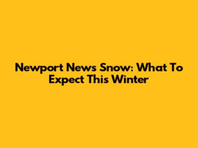 Newport News Snow: What To Expect This Winter