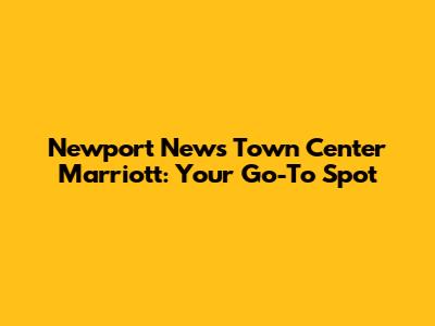 Newport News Town Center Marriott: Your Go-To Spot