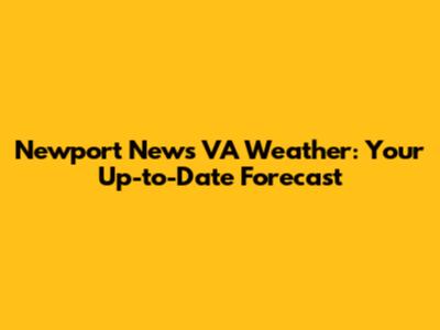 Newport News VA Weather: Your Up-to-Date Forecast