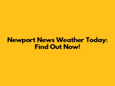 Newport News Weather Today: Find Out Now!