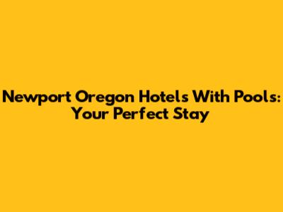 Newport Oregon Hotels With Pools: Your Perfect Stay