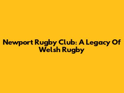 Newport Rugby Club: A Legacy Of Welsh Rugby