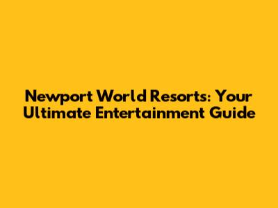 Newport World Resorts: Your Ultimate Entertainment Guide