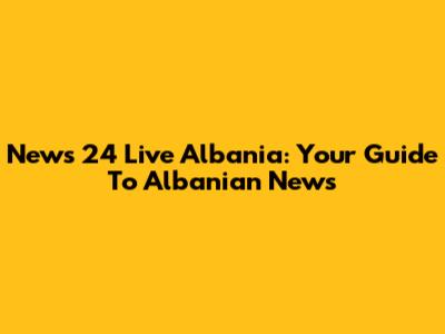 News 24 Live Albania: Your Guide To Albanian News