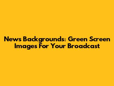 News Backgrounds: Green Screen Images For Your Broadcast