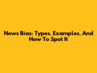 News Bias: Types, Examples, And How To Spot It