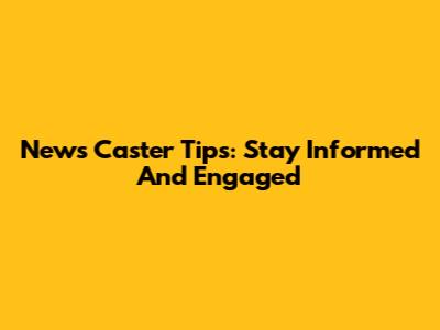 News Caster Tips: Stay Informed And Engaged