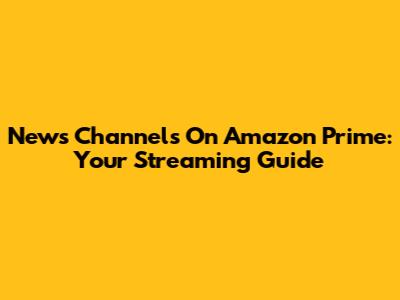 News Channels On Amazon Prime: Your Streaming Guide