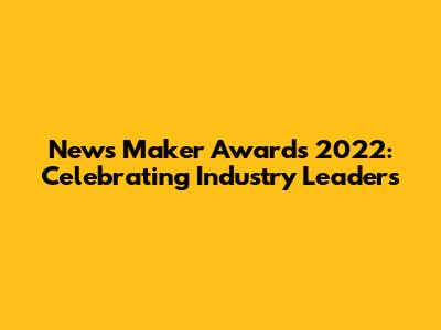 News Maker Awards 2022: Celebrating Industry Leaders