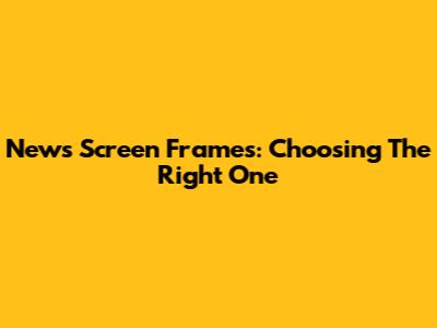 News Screen Frames: Choosing The Right One