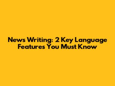 News Writing: 2 Key Language Features You Must Know