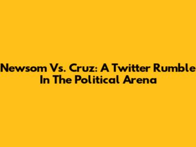 Newsom Vs. Cruz: A Twitter Rumble In The Political Arena