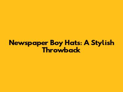 Newspaper Boy Hats: A Stylish Throwback